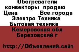 Обогреватели( конвекторы) продаю  › Цена ­ 2 200 - Все города Электро-Техника » Бытовая техника   . Кемеровская обл.,Березовский г.